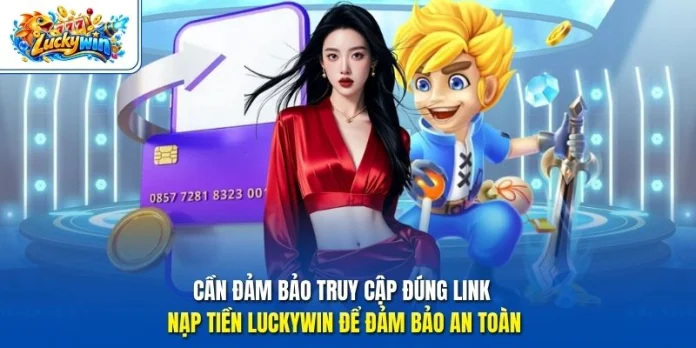 Cần đảm bảo truy cập đúng link nạp tiền Luckywin để đảm bảo an toàn